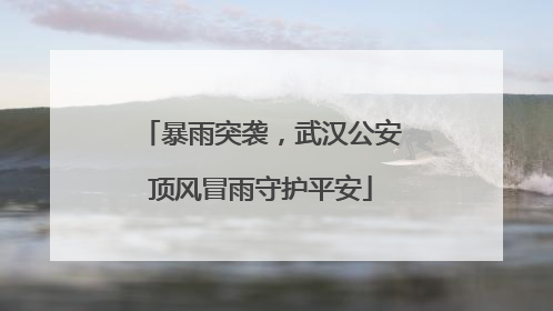暴雨突袭，武汉公安顶风冒雨守护平安