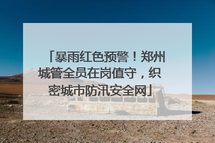 暴雨红色预警！郑州城管全员在岗值守，织密城市防汛安全网