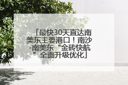 最快30天直达南美东主要港口！南沙-南美东“金砖快航”全面升级优化