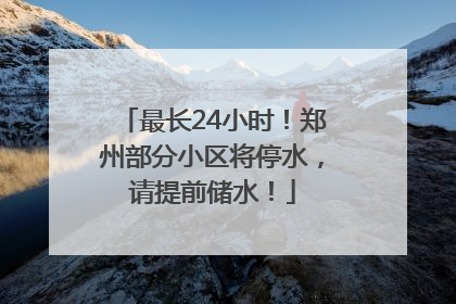 最长24小时！郑州部分小区将停水，请提前储水！