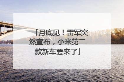 月底见！雷军突然宣布，小米第二款新车要来了