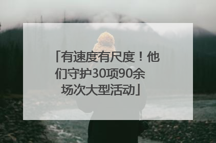 有速度有尺度！他们守护30项90余场次大型活动