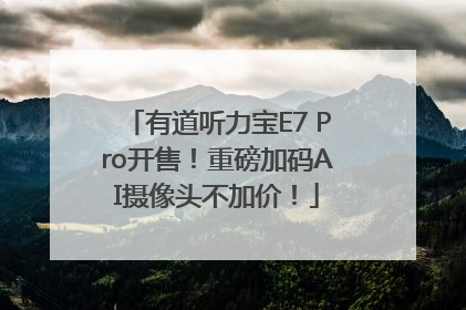 有道听力宝E7 Pro开售！重磅加码AI摄像头不加价！