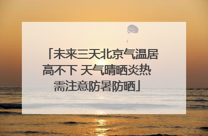 未来三天北京气温居高不下 天气晴晒炎热需注意防暑防晒