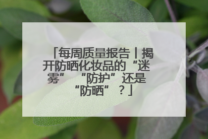 每周质量报告丨揭开防晒化妆品的“迷雾” “防护”还是“防晒”？