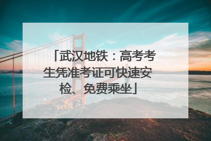 武汉地铁：高考考生凭准考证可快速安检、免费乘坐