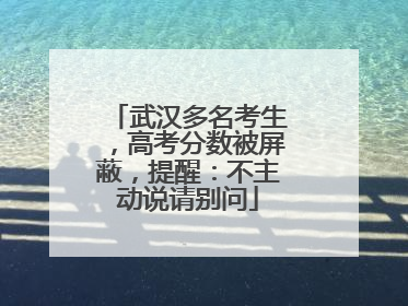 武汉多名考生，高考分数被屏蔽，提醒：不主动说请别问