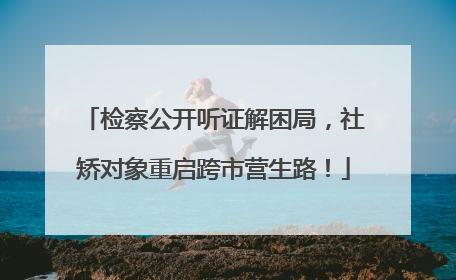 检察公开听证解困局，社矫对象重启跨市营生路！