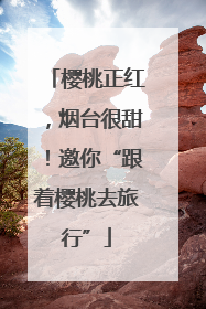 樱桃正红，烟台很甜！邀你“跟着樱桃去旅行”