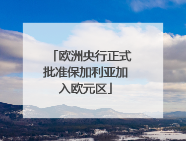 欧洲央行正式批准保加利亚加入欧元区