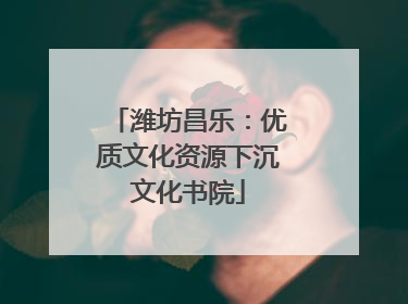 潍坊昌乐：优质文化资源下沉文化书院