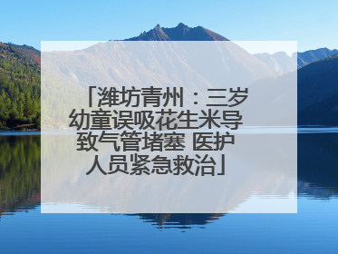潍坊青州：三岁幼童误吸花生米导致气管堵塞 医护人员紧急救治