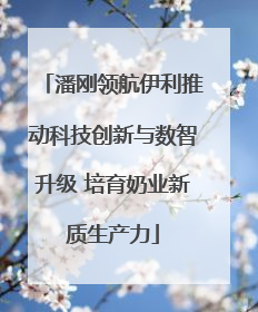 潘刚领航伊利推动科技创新与数智升级 培育奶业新质生产力
