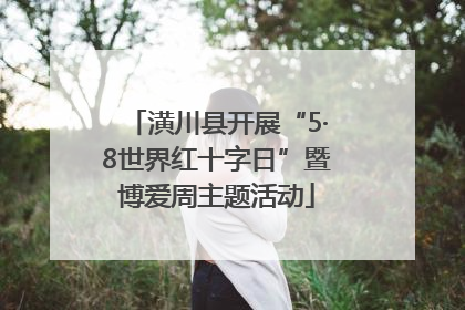 潢川县开展“5·8世界红十字日”暨博爱周主题活动