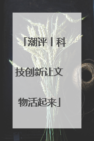 潮评丨科技创新让文物活起来
