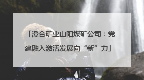 澄合矿业山阳煤矿公司：党建融入激活发展向“新”力