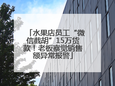 水果店员工“微信截胡”15万货款！老板察觉销售额异常报警