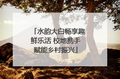 水韵大白畅享趣鲜乐活 校地携手赋能乡村振兴