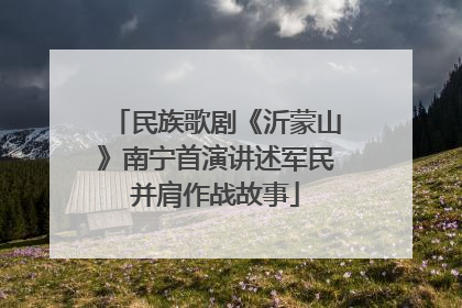 民族歌剧《沂蒙山》南宁首演讲述军民并肩作战故事