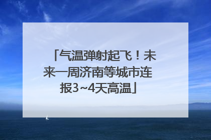 气温弹射起飞！未来一周济南等城市连报3~4天高温