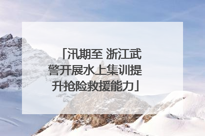 汛期至 浙江武警开展水上集训提升抢险救援能力