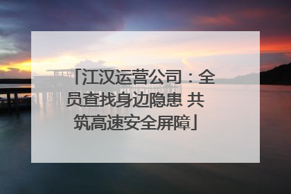 江汉运营公司：全员查找身边隐患 共筑高速安全屏障