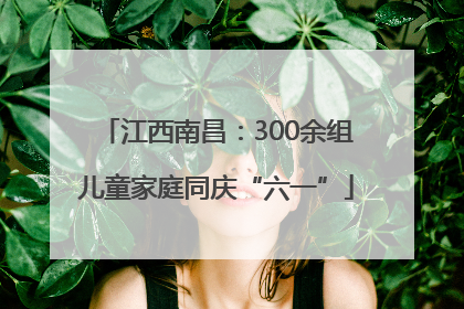 江西南昌：300余组儿童家庭同庆“六一”