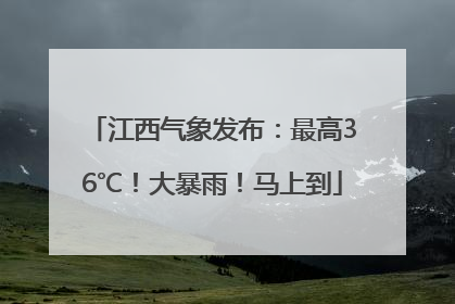 江西气象发布：最高36℃！大暴雨！马上到
