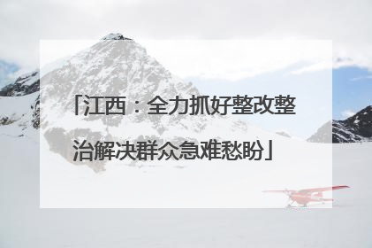 江西：全力抓好整改整治解决群众急难愁盼