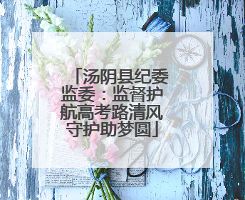 汤阴县纪委监委：监督护航高考路清风守护助梦圆
