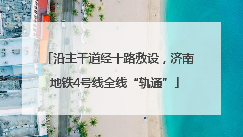 沿主干道经十路敷设，济南地铁4号线全线“轨通”