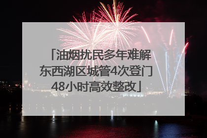 油烟扰民多年难解 东西湖区城管4次登门48小时高效整改