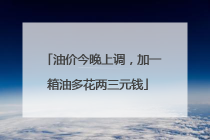 油价今晚上调，加一箱油多花两三元钱