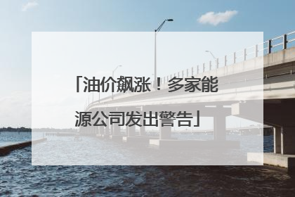 油价飙涨！多家能源公司发出警告