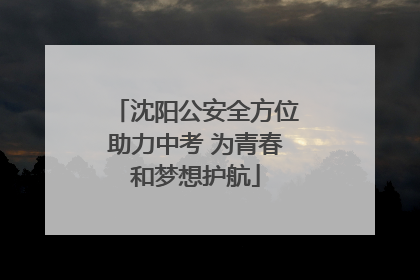 沈阳公安全方位助力中考 为青春和梦想护航