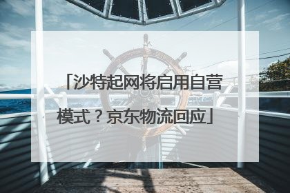 沙特起网将启用自营模式？京东物流回应