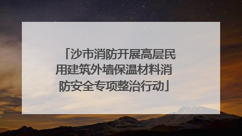 沙市消防开展高层民用建筑外墙保温材料消防安全专项整治行动