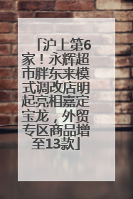 沪上第6家！永辉超市胖东来模式调改店明起亮相嘉定宝龙，外贸专区商品增至13款