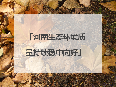 河南生态环境质量持续稳中向好