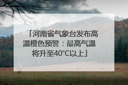 河南省气象台发布高温橙色预警：最高气温将升至40℃以上
