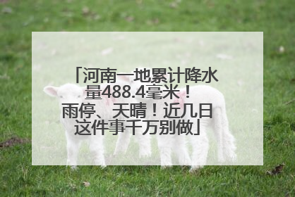河南一地累计降水量488.4毫米！雨停、天晴！近几日这件事千万别做