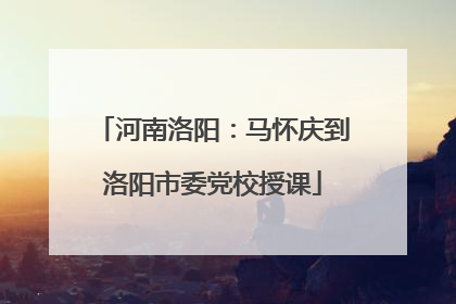 河南洛阳：马怀庆到洛阳市委党校授课