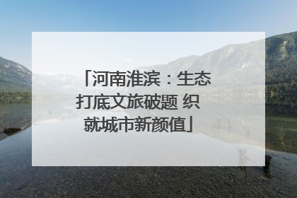 河南淮滨：生态打底文旅破题 织就城市新颜值