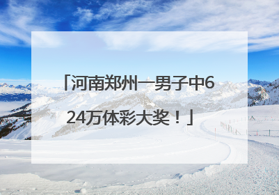 河南郑州一男子中624万体彩大奖！