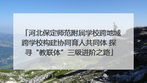 河北保定师范附属学校跨地域跨学校构建协同育人共同体 探寻“教联体”三级进阶之路