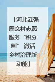 河北武强周窝村志愿服务“积分制” 激活乡村治理新动能