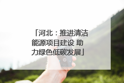 河北：推进清洁能源项目建设 助力绿色低碳发展