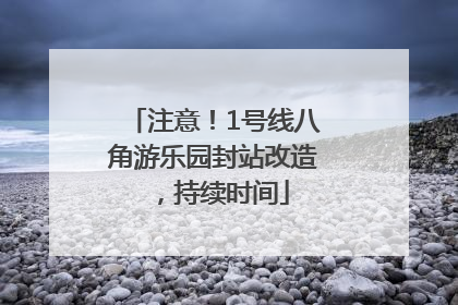 注意！1号线八角游乐园封站改造，持续时间