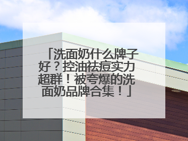 洗面奶什么牌子好？控油祛痘实力超群！被夸爆的洗面奶品牌合集！
