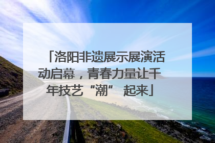 洛阳非遗展示展演活动启幕，青春力量让千年技艺“潮” 起来